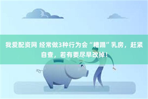 我爱配资网 经常做3种行为会“糟蹋”乳房，赶紧自查，若有要尽早改掉！