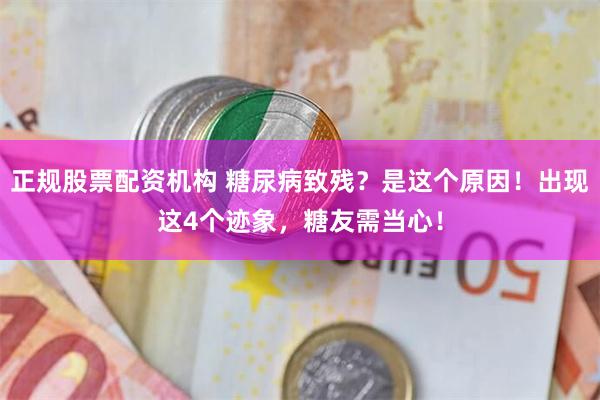 正规股票配资机构 糖尿病致残？是这个原因！出现这4个迹象，糖友需当心！