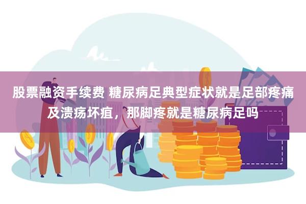 股票融资手续费 糖尿病足典型症状就是足部疼痛及溃疡坏疽，那脚疼就是糖尿病足吗