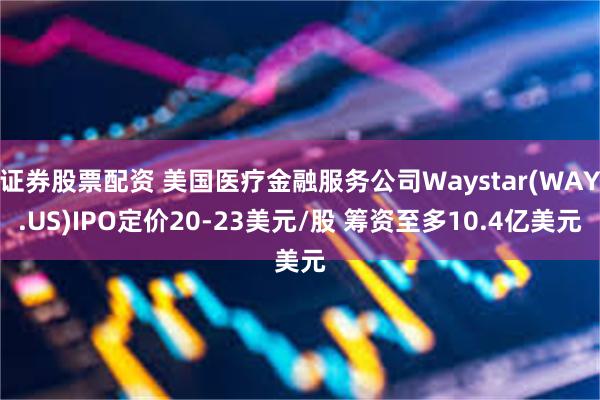 证券股票配资 美国医疗金融服务公司Waystar(WAY.US)IPO定价20-23美元/股 筹资至多10.4亿美元