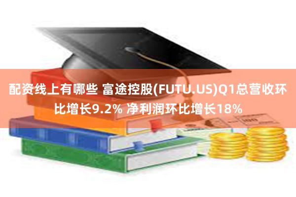 配资线上有哪些 富途控股(FUTU.US)Q1总营收环比增长9.2% 净利润环比增长18%