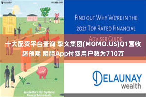 十大配资平台查询 挚文集团(MOMO.US)Q1营收超预期 陌陌App付费用户数为710万