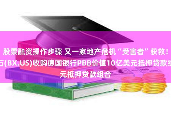 股票融资操作步骤 又一家地产危机“受害者”获救！黑石(BX.US)收购德国银行PBB价值10亿美元抵押贷款组合