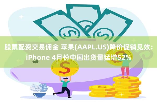 股票配资交易佣金 苹果(AAPL.US)降价促销见效：iPhone 4月份中国出货量猛增52%