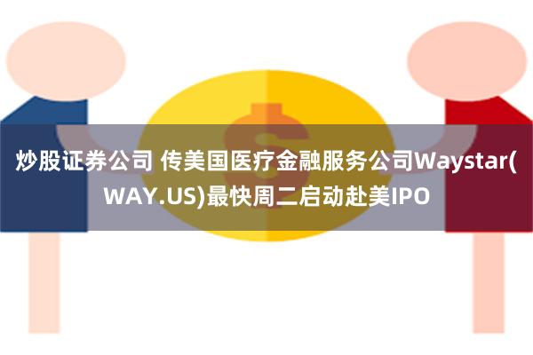 炒股证券公司 传美国医疗金融服务公司Waystar(WAY.US)最快周二启动赴美IPO