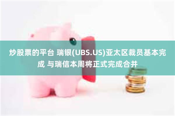 炒股票的平台 瑞银(UBS.US)亚太区裁员基本完成 与瑞信本周将正式完成合并