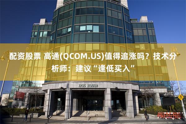 配资股票 高通(QCOM.US)值得追涨吗？技术分析师：建议“逢低买入”