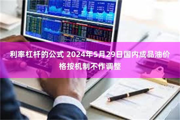 利率杠杆的公式 2024年5月29日国内成品油价格按机制不作调整