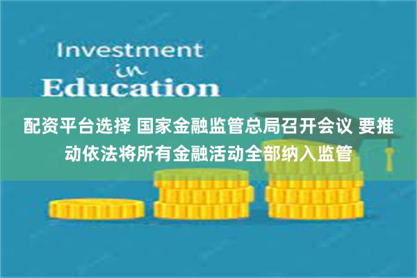 配资平台选择 国家金融监管总局召开会议 要推动依法将所有金融活动全部纳入监管