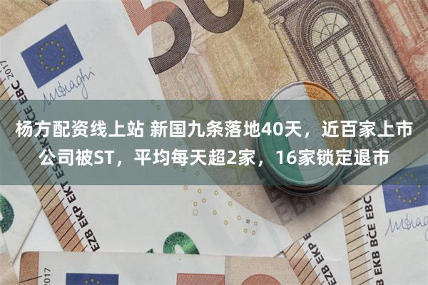 杨方配资线上站 新国九条落地40天，近百家上市公司被ST，平均每天超2家，16家锁定退市