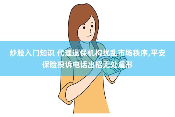 炒股入门知识 代理退保机构扰乱市场秩序,平安保险投诉电话出招无处遁形