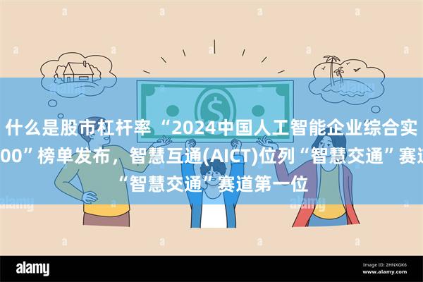 什么是股市杠杆率 “2024中国人工智能企业综合实力TOP100”榜单发布，智慧互通(AICT)位列“智慧交通”赛道第一位