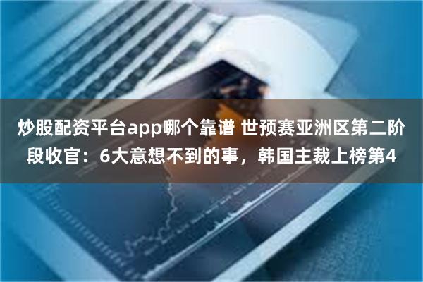 炒股配资平台app哪个靠谱 世预赛亚洲区第二阶段收官：6大意想不到的事，韩国主裁上榜第4