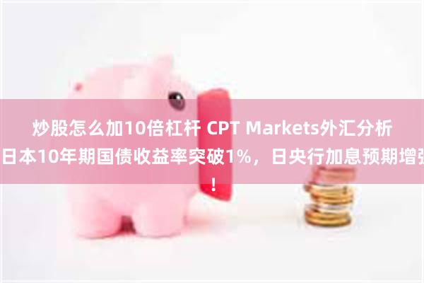 炒股怎么加10倍杠杆 CPT Markets外汇分析：日本10年期国债收益率突破1%，日央行加息预期增强！