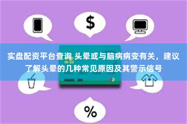 实盘配资平台查询 头晕或与脑病病变有关，建议了解头晕的几种常见原因及其警示信号