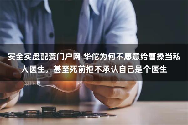 安全实盘配资门户网 华佗为何不愿意给曹操当私人医生，甚至死前拒不承认自己是个医生