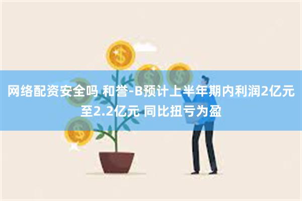 网络配资安全吗 和誉-B预计上半年期内利润2亿元至2.2亿元 同比扭亏为盈