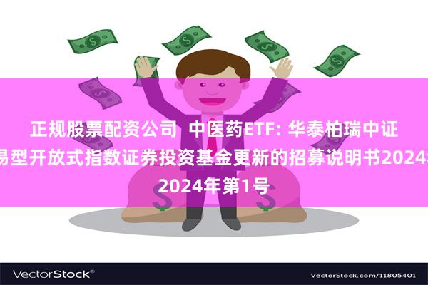 正规股票配资公司  中医药ETF: 华泰柏瑞中证中药交易型开放式指数证券投资基金更新的招募说明书2024年第1号