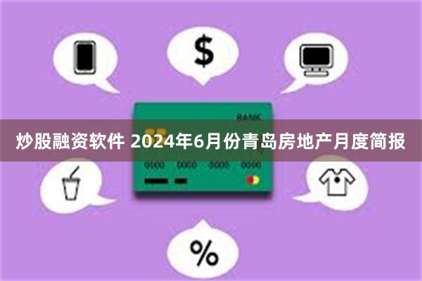 炒股融资软件 2024年6月份青岛房地产月度简报