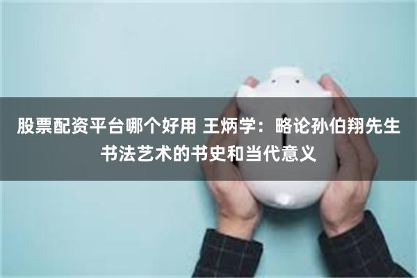 股票配资平台哪个好用 王炳学：略论孙伯翔先生书法艺术的书史和当代意义