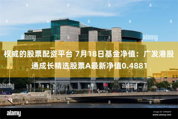 权威的股票配资平台 7月18日基金净值：广发港股通成长精选股票A最新净值0.4881