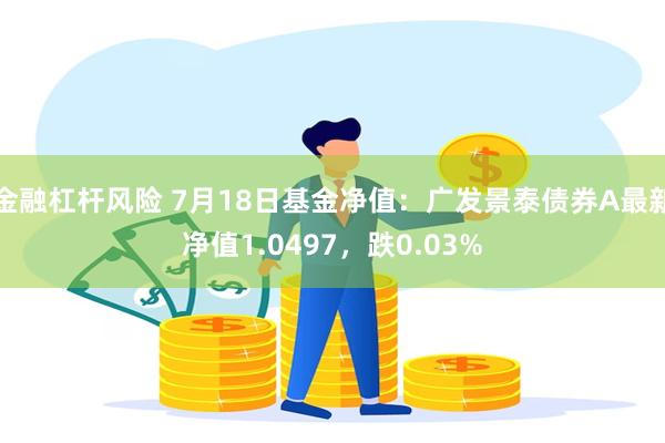 金融杠杆风险 7月18日基金净值：广发景泰债券A最新净值1.0497，跌0.03%