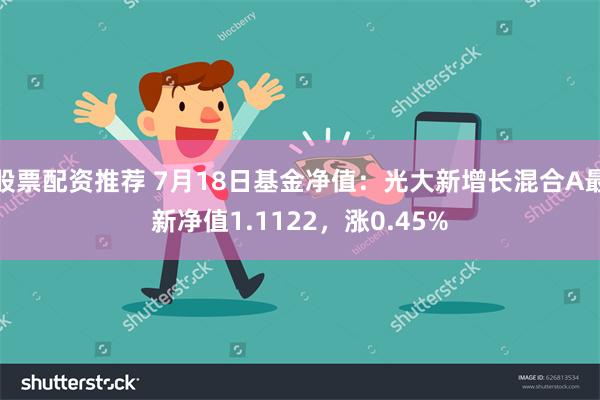 股票配资推荐 7月18日基金净值：光大新增长混合A最新净值1.1122，涨0.45%