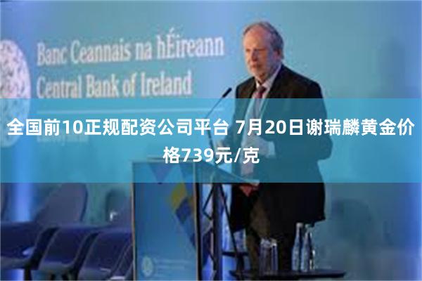 全国前10正规配资公司平台 7月20日谢瑞麟黄金价格739元/克