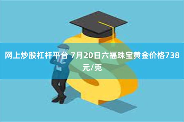 网上炒股杠杆平台 7月20日六福珠宝黄金价格738元/克