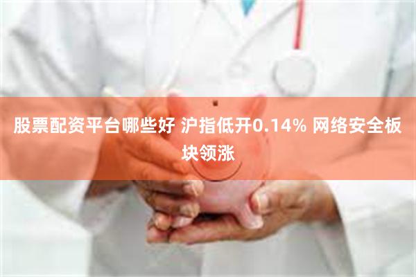 股票配资平台哪些好 沪指低开0.14% 网络安全板块领涨