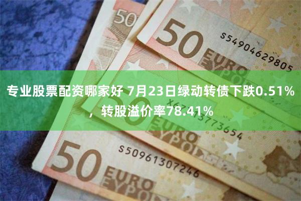 专业股票配资哪家好 7月23日绿动转债下跌0.51%，转股溢价率78.41%