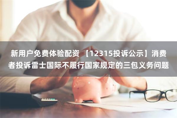 新用户免费体验配资 【12315投诉公示】消费者投诉雷士国际不履行国家规定的三包义务问题