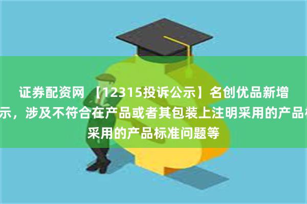 证券配资网 【12315投诉公示】名创优品新增4件投诉公示，涉及不符合在产品或者其包装上注明采用的产品标准问题等