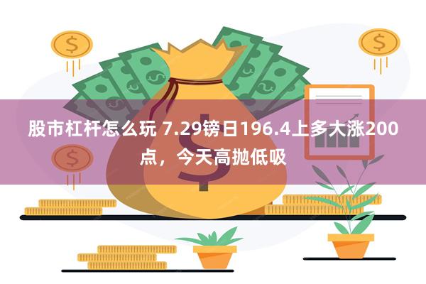 股市杠杆怎么玩 7.29镑日196.4上多大涨200点，今天高抛低吸