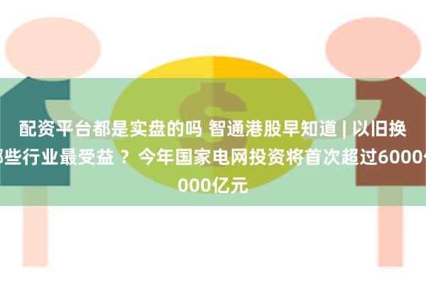 配资平台都是实盘的吗 智通港股早知道 | 以旧换新哪些行业最受益 ？今年国家电网投资将首次超过6000亿元