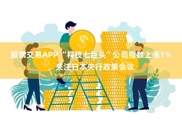 股票交易APP “科技七巨头”公司指数上涨1%，关注日本央行政策会议