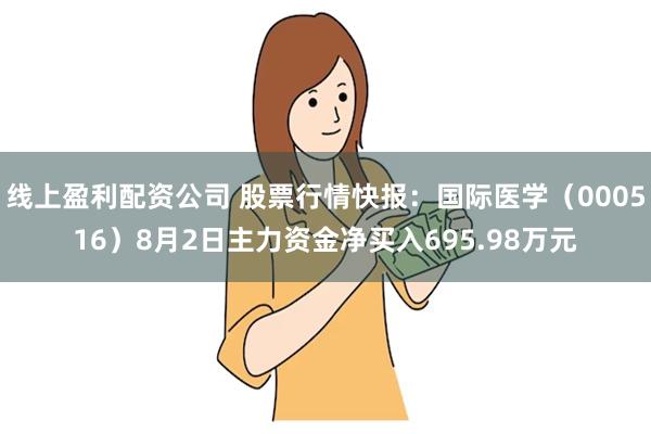 线上盈利配资公司 股票行情快报：国际医学（000516）8月2日主力资金净买入695.98万元