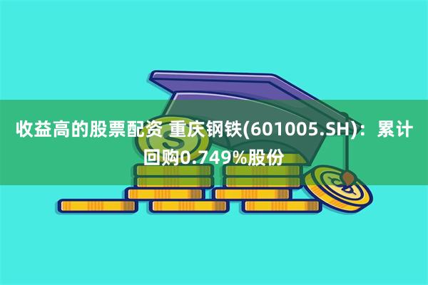 收益高的股票配资 重庆钢铁(601005.SH)：累计回购0.749%股份