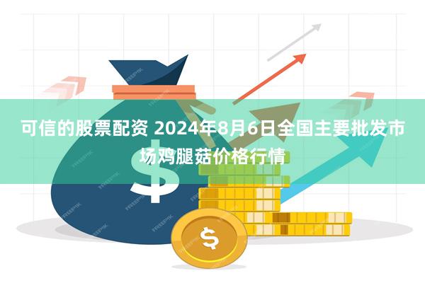 可信的股票配资 2024年8月6日全国主要批发市场鸡腿菇价格行情