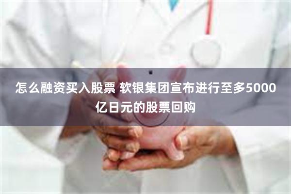 怎么融资买入股票 软银集团宣布进行至多5000亿日元的股票回购