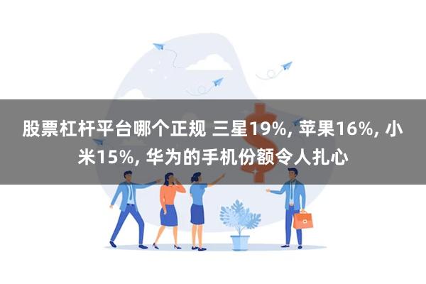 股票杠杆平台哪个正规 三星19%, 苹果16%, 小米15%, 华为的手机份额令人扎心