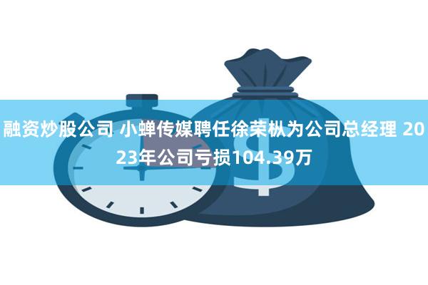 融资炒股公司 小蝉传媒聘任徐荣枞为公司总经理 2023年公司亏损104.39万