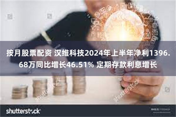 按月股票配资 汉维科技2024年上半年净利1396.68万同比增长46.51% 定期存款利息增长