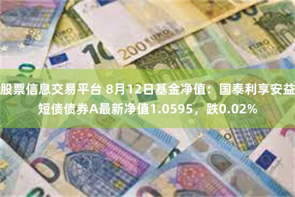 股票信息交易平台 8月12日基金净值：国泰利享安益短债债券A最新净值1.0595，跌0.02%