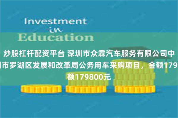 炒股杠杆配资平台 深圳市众霖汽车服务有限公司中标深圳市罗湖区发展和改革局公务用车采购项目，金额179800元