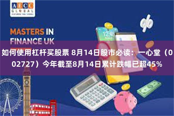 如何使用杠杆买股票 8月14日股市必读：一心堂（002727）今年截至8月14日累计跌幅已超45%