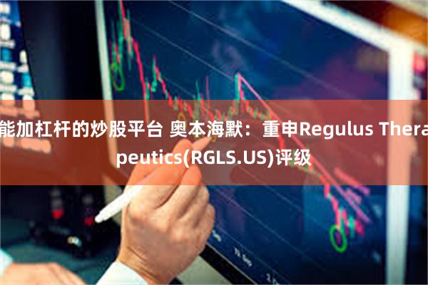 能加杠杆的炒股平台 奥本海默：重申Regulus Therapeutics(RGLS.US)评级