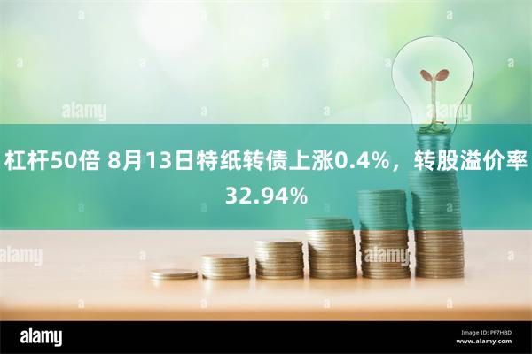 杠杆50倍 8月13日特纸转债上涨0.4%，转股溢价率32.94%