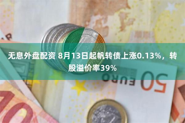 无息外盘配资 8月13日起帆转债上涨0.13%，转股溢价率39%