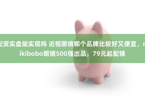 配资实盘能实现吗 近视眼镜哪个品牌比较好又便宜，mikibobo眼镜500强出品，79元起配镜